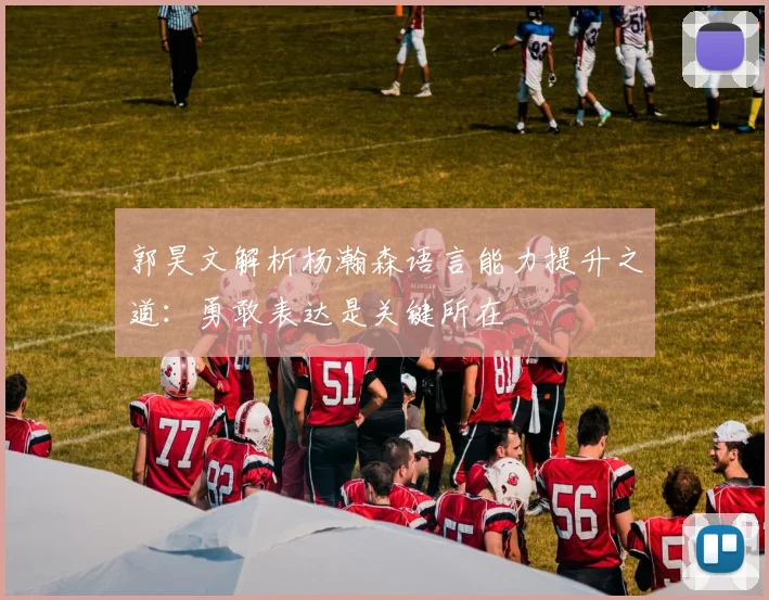 郭昊文解析杨瀚森语言能力提升之道：勇敢表达是关键所在