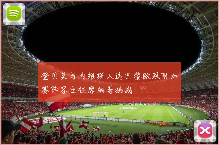 登贝莱与内维斯入选巴黎欧冠附加赛阵容出征摩纳哥挑战