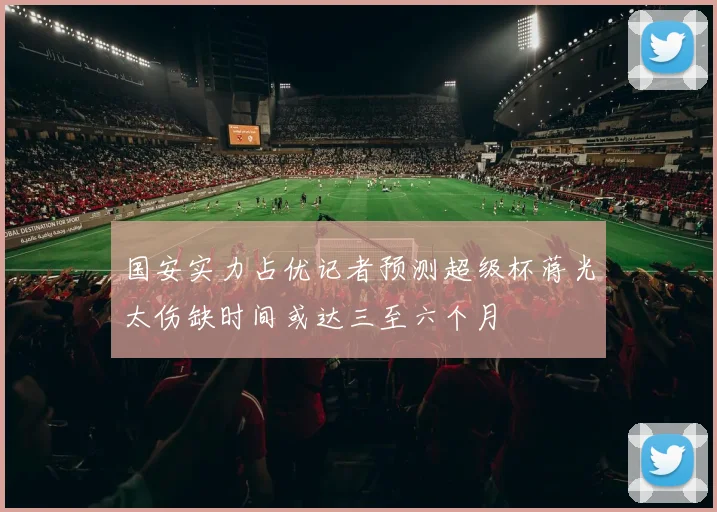 国安实力占优记者预测超级杯蒋光太伤缺时间或达三至六个月
