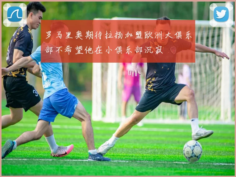 罗马里奥期待拉扬加盟欧洲大俱乐部不希望他在小俱乐部沉寂