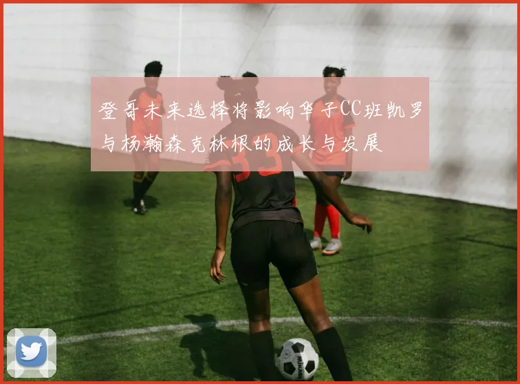 登哥未来选择将影响华子CC班凯罗与杨瀚森克林根的成长与发展