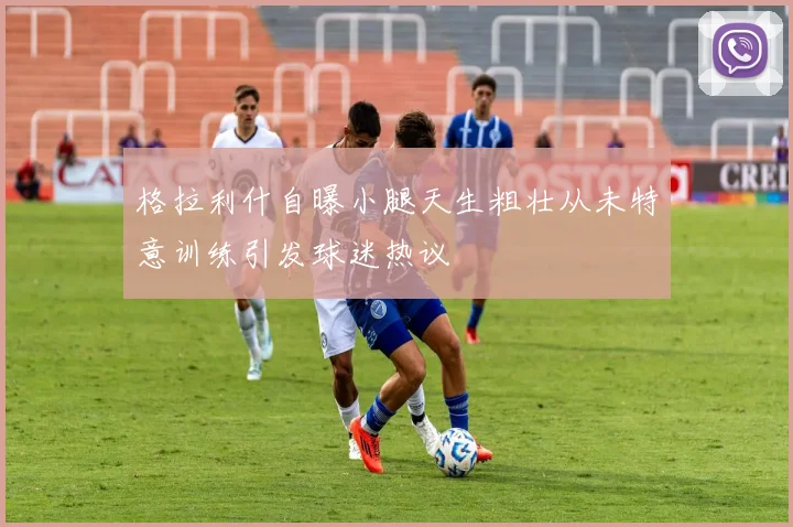 格拉利什自曝小腿天生粗壮从未特意训练引发球迷热议