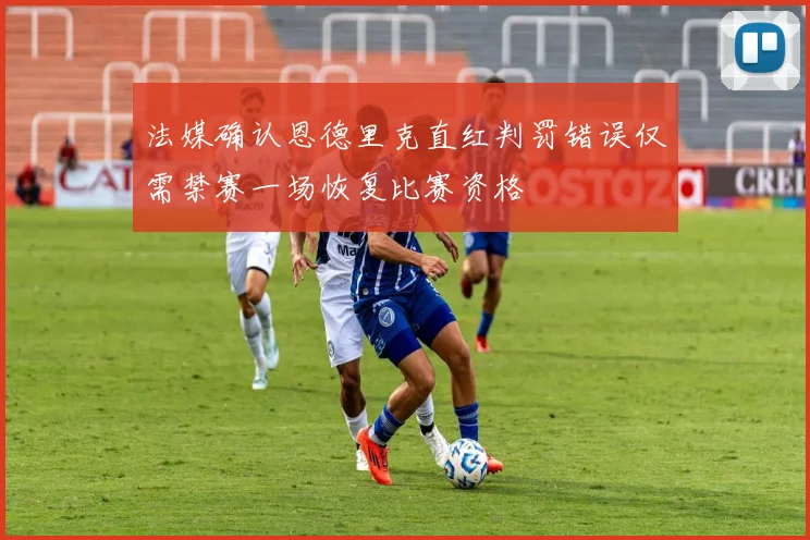 法媒确认恩德里克直红判罚错误仅需禁赛一场恢复比赛资格