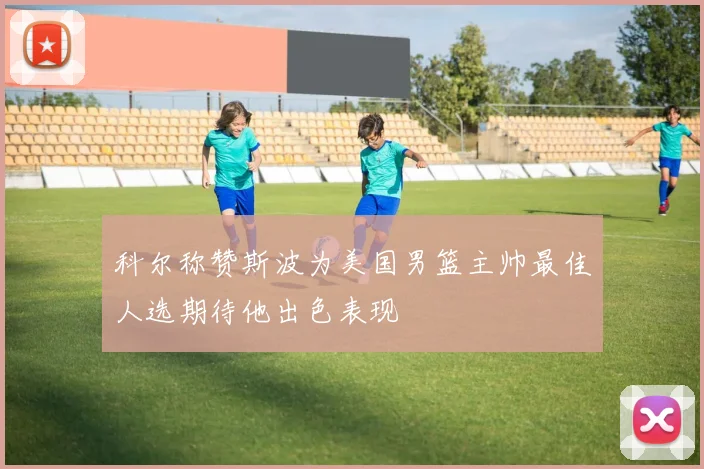 科尔称赞斯波为美国男篮主帅最佳人选期待他出色表现