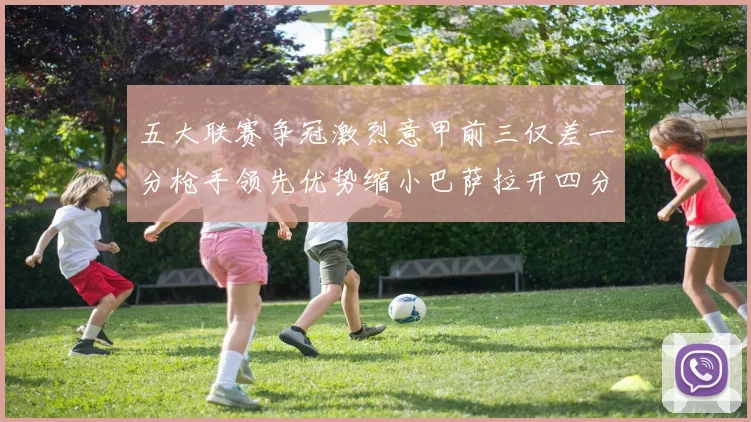 五大联赛争冠激烈意甲前三仅差一分枪手领先优势缩小巴萨拉开四分差距