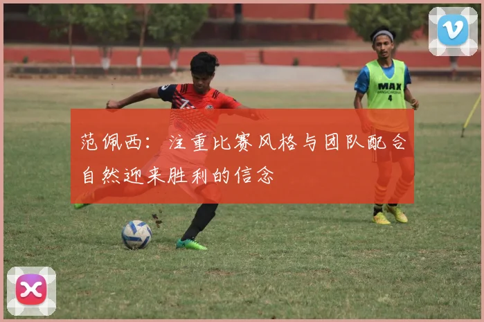 范佩西：注重比赛风格与团队配合自然迎来胜利的信念