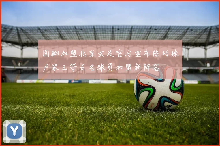 国脚加盟北京女足官方宣布陈巧珠卢家玉等五名球员加盟新阵容