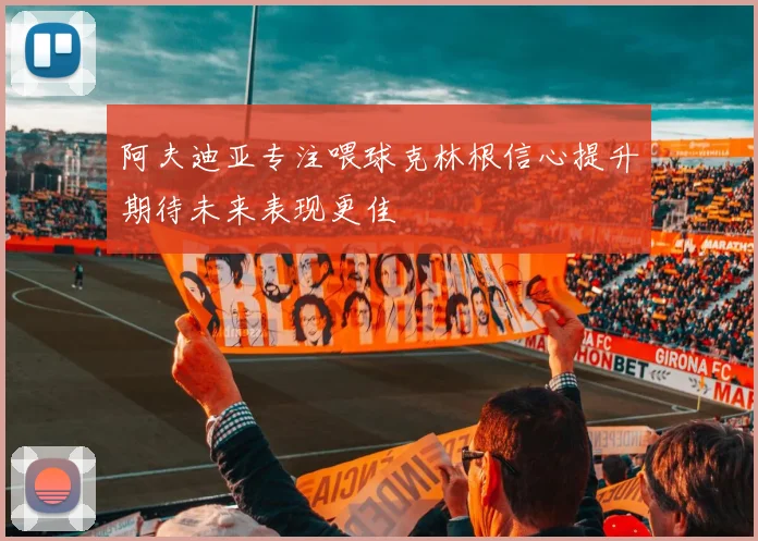 阿夫迪亚专注喂球克林根信心提升期待未来表现更佳