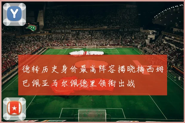 德转历史身价最高阵容揭晓梅西姆巴佩亚马尔佩德里领衔出战