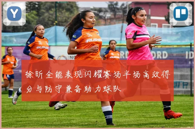 徐昕全能表现闪耀赛场半场高效得分与防守兼备助力球队