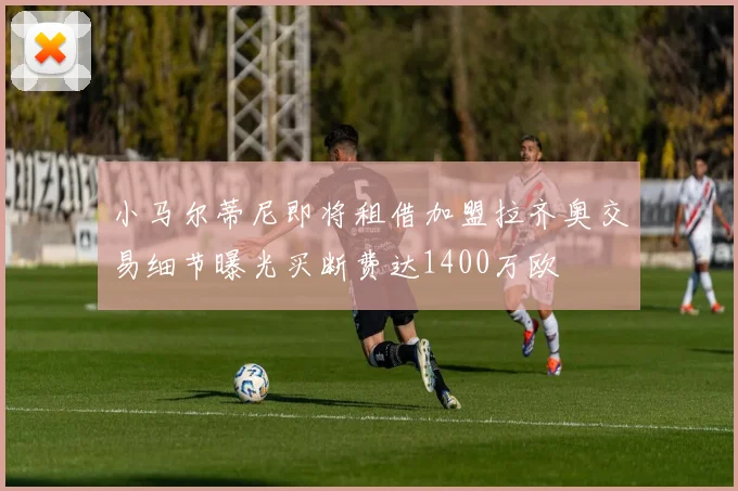 小马尔蒂尼即将租借加盟拉齐奥交易细节曝光买断费达1400万欧