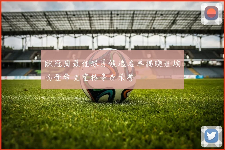 欧冠周最佳球员候选名单揭晓杜埃戈登希克霍格争夺荣誉