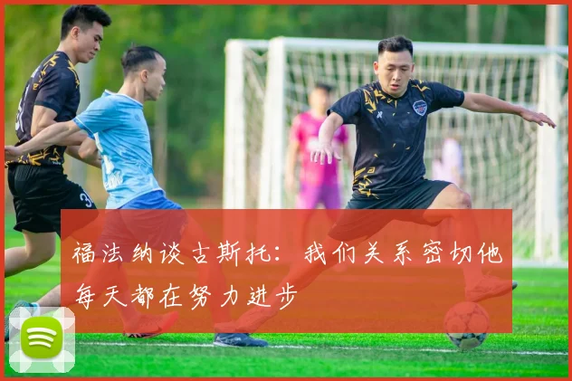 福法纳谈古斯托：我们关系密切他每天都在努力进步