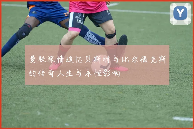 曼联深情追忆贝斯特与比尔福克斯的传奇人生与永恒影响