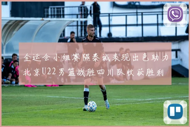 全运会小组赛隰泰诚表现出色助力北京U22男篮战胜四川队收获胜利